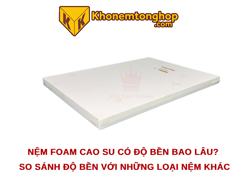 Nệm foam cao su có độ bền bao lâu? So sánh độ bền với những loại nệm khác